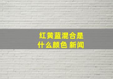 红黄蓝混合是什么颜色 新闻